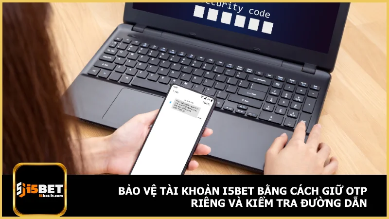 Chính sách bảo mật tại i5bet - Bảo vệ thông tin tối ưu 3 Bảo vệ tài khoản i5bet bằng cách giữ OTP riêng và kiểm tra đường dẫn